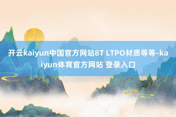 开云kaiyun中国官方网站8T LTPO材质等等-kaiyun体育官方网站 登录入口
