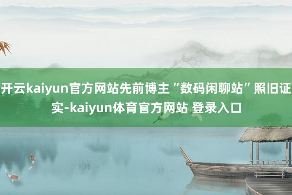 开云kaiyun官方网站先前博主“数码闲聊站”照旧证实-kaiyun体育官方网站 登录入口