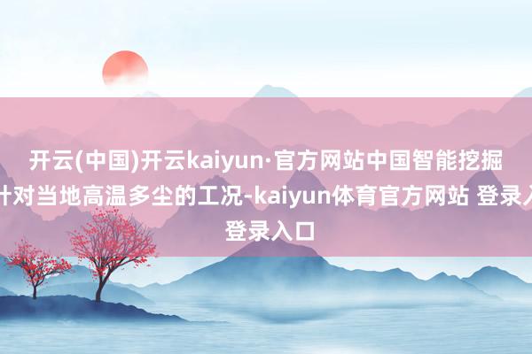 开云(中国)开云kaiyun·官方网站中国智能挖掘机针对当地高温多尘的工况-kaiyun体育官方网站 登录入口