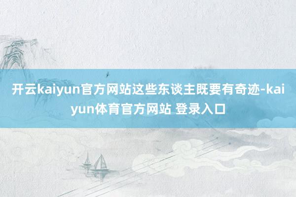 开云kaiyun官方网站这些东谈主既要有奇迹-kaiyun体育官方网站 登录入口