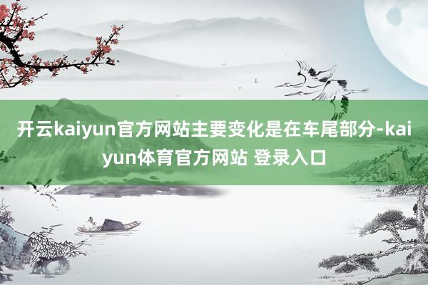 开云kaiyun官方网站主要变化是在车尾部分-kaiyun体育官方网站 登录入口
