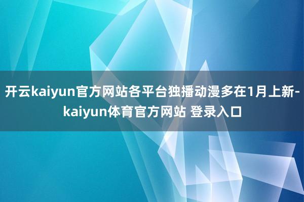 开云kaiyun官方网站各平台独播动漫多在1月上新-kaiyun体育官方网站 登录入口