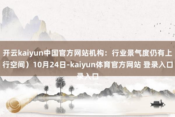 开云kaiyun中国官方网站机构:行业景气度仍有上行空间)10月24日-kaiyun体育官方网站 登录入口
