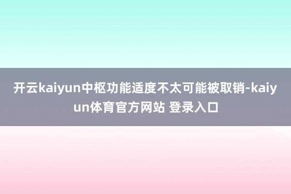 开云kaiyun中枢功能适度不太可能被取销-kaiyun体育官方网站 登录入口