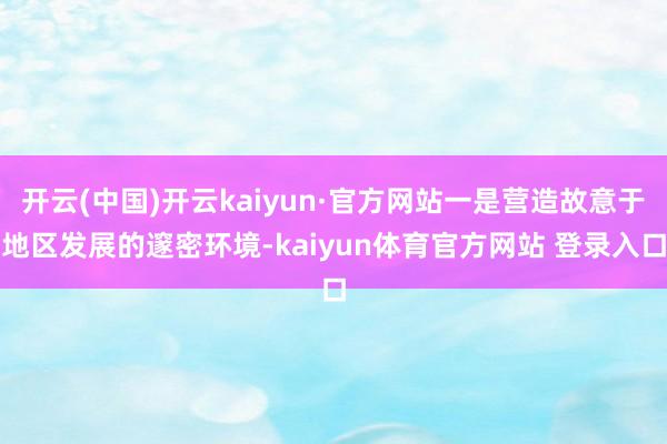 开云(中国)开云kaiyun·官方网站一是营造故意于地区发展的邃密环境-kaiyun体育官方网站 登录入口
