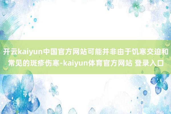 开云kaiyun中国官方网站可能并非由于饥寒交迫和常见的斑疹伤寒-kaiyun体育官方网站 登录入口
