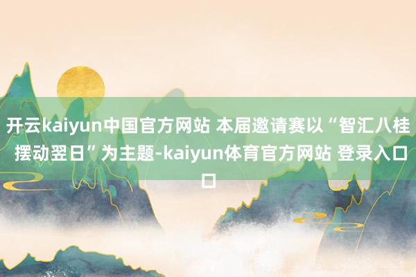 开云kaiyun中国官方网站 本届邀请赛以“智汇八桂 摆动翌日”为主题-kaiyun体育官方网站 登录入口