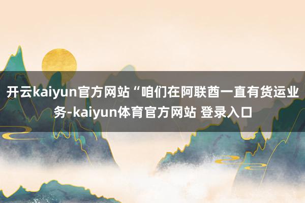 开云kaiyun官方网站“咱们在阿联酋一直有货运业务-kaiyun体育官方网站 登录入口