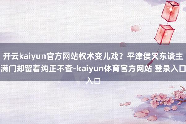 开云kaiyun官方网站权术变儿戏？平津侯灭东谈主满门却留着纯正不查-kaiyun体育官方网站 登录入口