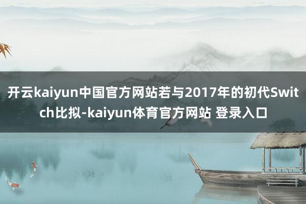 开云kaiyun中国官方网站若与2017年的初代Switch比拟-kaiyun体育官方网站 登录入口