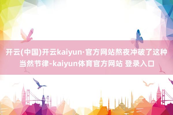 开云(中国)开云kaiyun·官方网站熬夜冲破了这种当然节律-kaiyun体育官方网站 登录入口