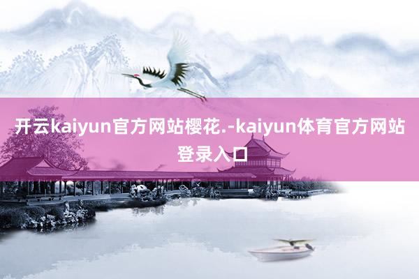 开云kaiyun官方网站樱花.-kaiyun体育官方网站 登录入口