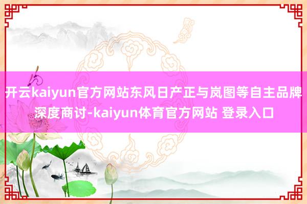 开云kaiyun官方网站东风日产正与岚图等自主品牌深度商讨-kaiyun体育官方网站 登录入口