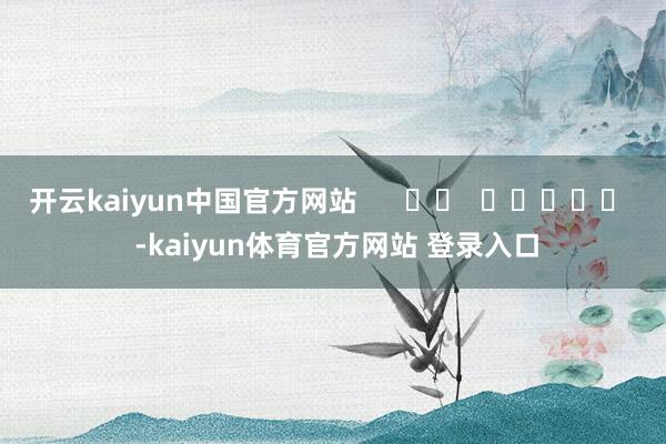开云kaiyun中国官方网站      		  					  -kaiyun体育官方网站 登录入口