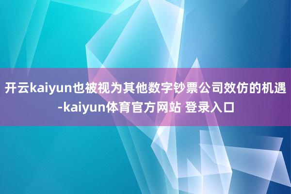 开云kaiyun也被视为其他数字钞票公司效仿的机遇-kaiyun体育官方网站 登录入口