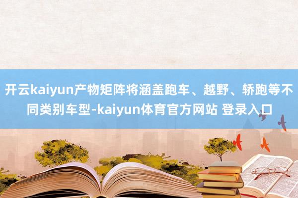 开云kaiyun产物矩阵将涵盖跑车、越野、轿跑等不同类别车型-kaiyun体育官方网站 登录入口
