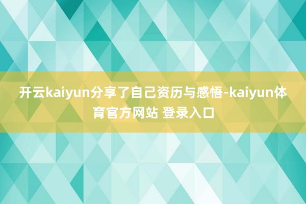 开云kaiyun分享了自己资历与感悟-kaiyun体育官方网站 登录入口