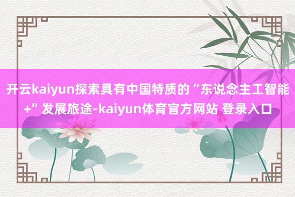 开云kaiyun探索具有中国特质的“东说念主工智能+”发展旅途-kaiyun体育官方网站 登录入口