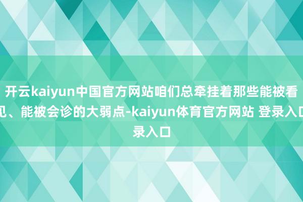 开云kaiyun中国官方网站咱们总牵挂着那些能被看见、能被会诊的大弱点-kaiyun体育官方网站 登录入口