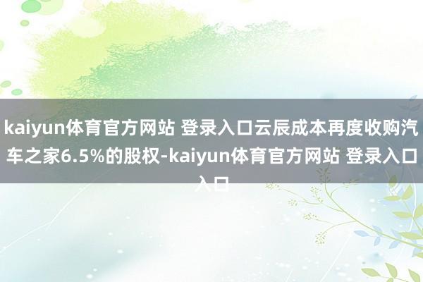 kaiyun体育官方网站 登录入口云辰成本再度收购汽车之家6.5%的股权-kaiyun体育官方网站 登录入口