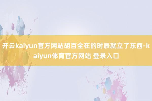 开云kaiyun官方网站胡百全在的时辰就立了东西-kaiyun体育官方网站 登录入口