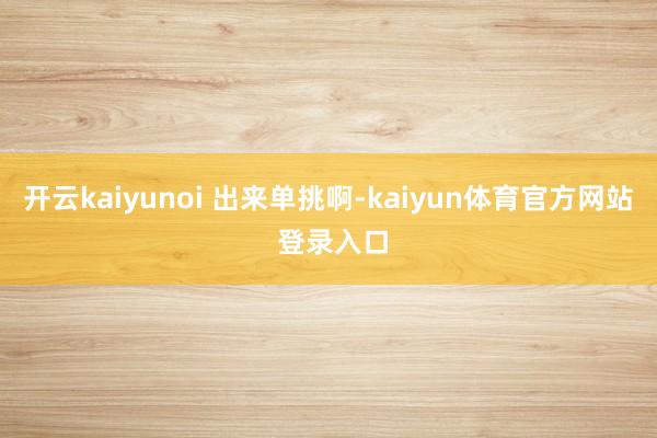 开云kaiyunoi 出来单挑啊-kaiyun体育官方网站 登录入口