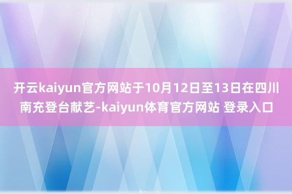 开云kaiyun官方网站于10月12日至13日在四川南充登台献艺-kaiyun体育官方网站 登录入口