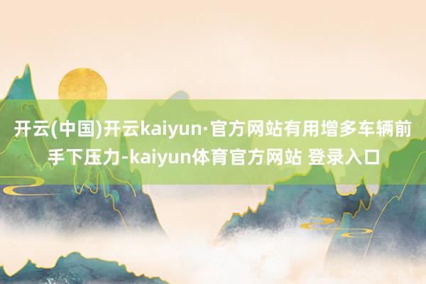 开云(中国)开云kaiyun·官方网站有用增多车辆前手下压力-kaiyun体育官方网站 登录入口