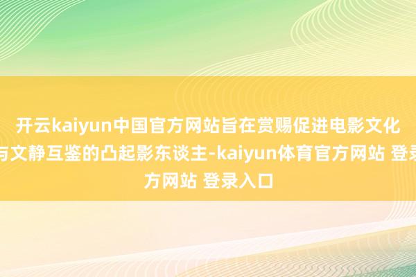 开云kaiyun中国官方网站旨在赏赐促进电影文化疏浚与文静互鉴的凸起影东谈主-kaiyun体育官方网站 登录入口
