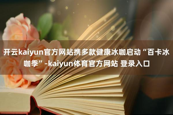 开云kaiyun官方网站携多款健康冰咖启动“百卡冰咖季”-kaiyun体育官方网站 登录入口