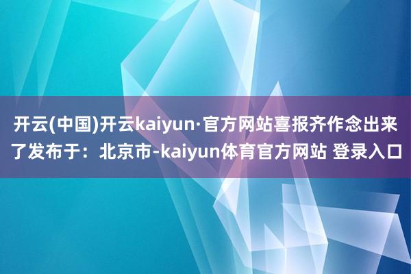 开云(中国)开云kaiyun·官方网站喜报齐作念出来了发布于：北京市-kaiyun体育官方网站 登录入口