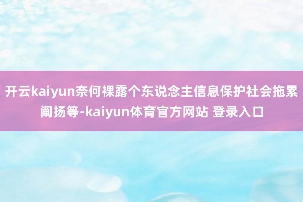 开云kaiyun奈何裸露个东说念主信息保护社会拖累阐扬等-kaiyun体育官方网站 登录入口