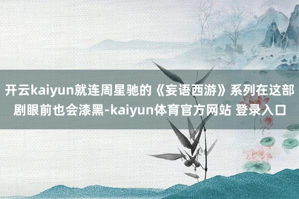 开云kaiyun就连周星驰的《妄语西游》系列在这部剧眼前也会漆黑-kaiyun体育官方网站 登录入口
