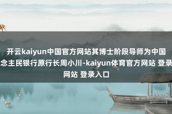 开云kaiyun中国官方网站其博士阶段导师为中国东说念主民银行原行长周小川-kaiyun体育官方网站 登录入口