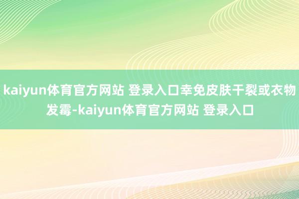 kaiyun体育官方网站 登录入口幸免皮肤干裂或衣物发霉-kaiyun体育官方网站 登录入口
