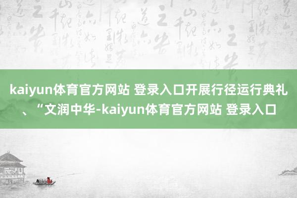 kaiyun体育官方网站 登录入口开展行径运行典礼、“文润中华-kaiyun体育官方网站 登录入口