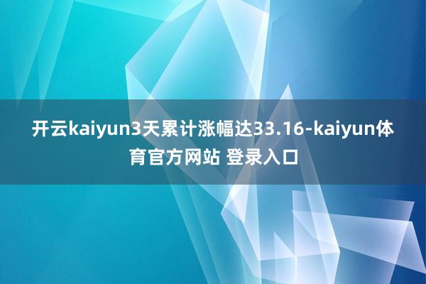 开云kaiyun3天累计涨幅达33.16-kaiyun体育官方网站 登录入口