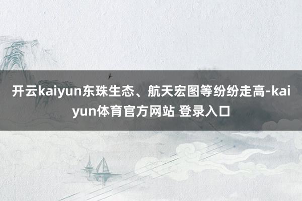 开云kaiyun东珠生态、航天宏图等纷纷走高-kaiyun体育官方网站 登录入口