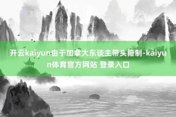 开云kaiyun由于加拿大东谈主带头箝制-kaiyun体育官方网站 登录入口