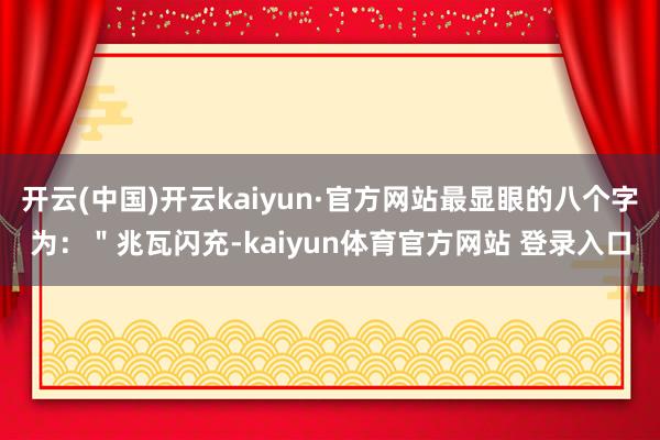 开云(中国)开云kaiyun·官方网站最显眼的八个字为：＂兆瓦闪充-kaiyun体育官方网站 登录入口