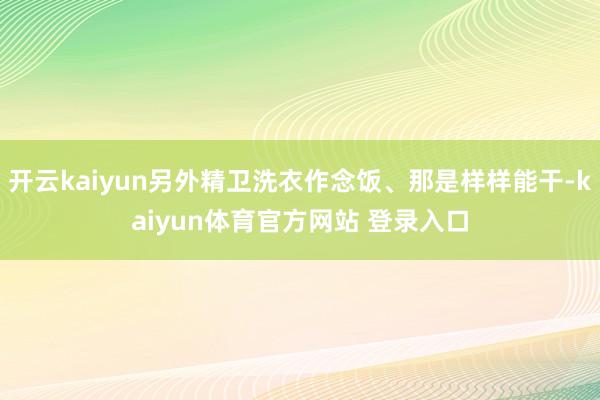 开云kaiyun另外精卫洗衣作念饭、那是样样能干-kaiyun体育官方网站 登录入口