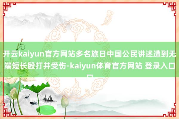 开云kaiyun官方网站多名旅日中国公民讲述遭到无端短长殴打并受伤-kaiyun体育官方网站 登录入口