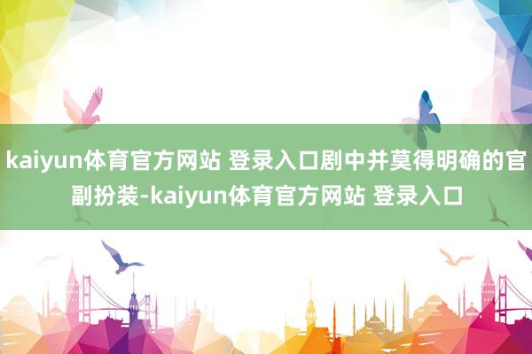 kaiyun体育官方网站 登录入口剧中并莫得明确的官副扮装-kaiyun体育官方网站 登录入口