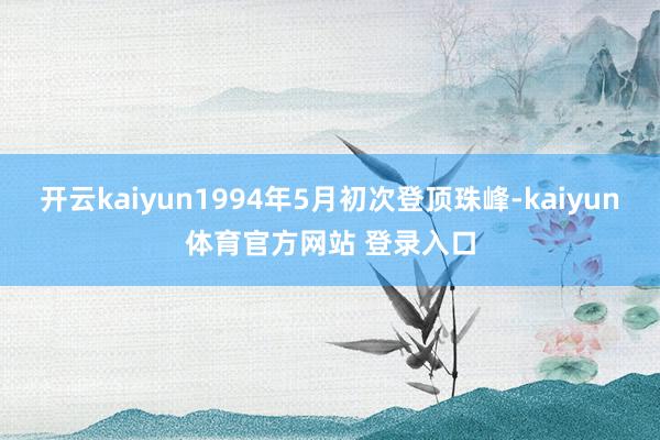 开云kaiyun1994年5月初次登顶珠峰-kaiyun体育官方网站 登录入口