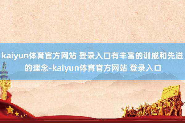 kaiyun体育官方网站 登录入口有丰富的训戒和先进的理念-kaiyun体育官方网站 登录入口