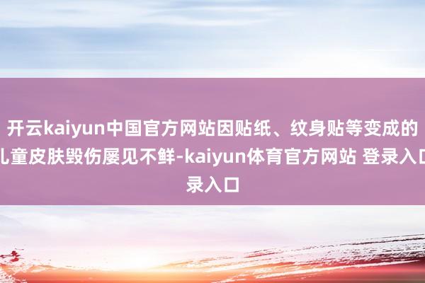 开云kaiyun中国官方网站因贴纸、纹身贴等变成的儿童皮肤毁伤屡见不鲜-kaiyun体育官方网站 登录入口