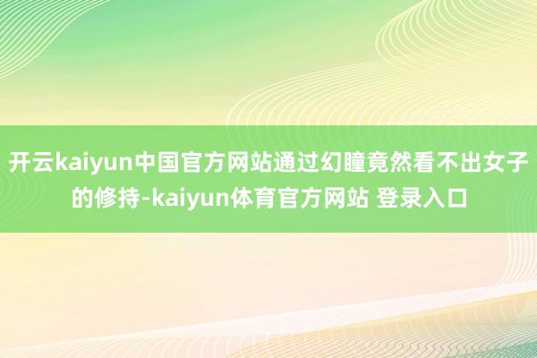 开云kaiyun中国官方网站通过幻瞳竟然看不出女子的修持-kaiyun体育官方网站 登录入口