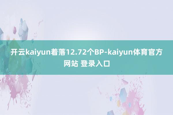 开云kaiyun着落12.72个BP-kaiyun体育官方网站 登录入口