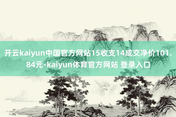 开云kaiyun中国官方网站15收支14成交净价101.84元-kaiyun体育官方网站 登录入口