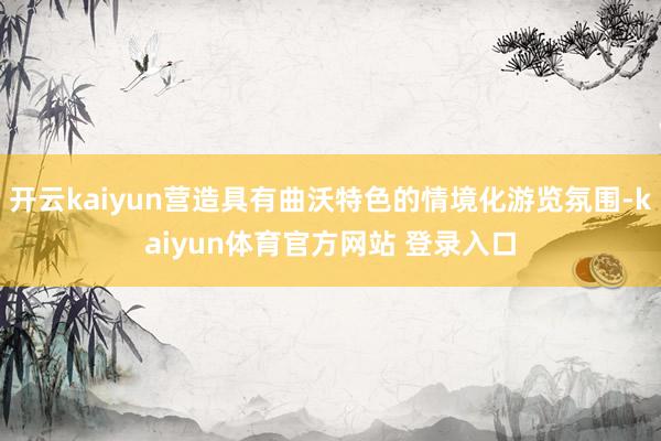 开云kaiyun营造具有曲沃特色的情境化游览氛围-kaiyun体育官方网站 登录入口